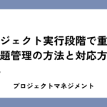 プロジェクト実行段階で重要！課題管理の方法と対応方針