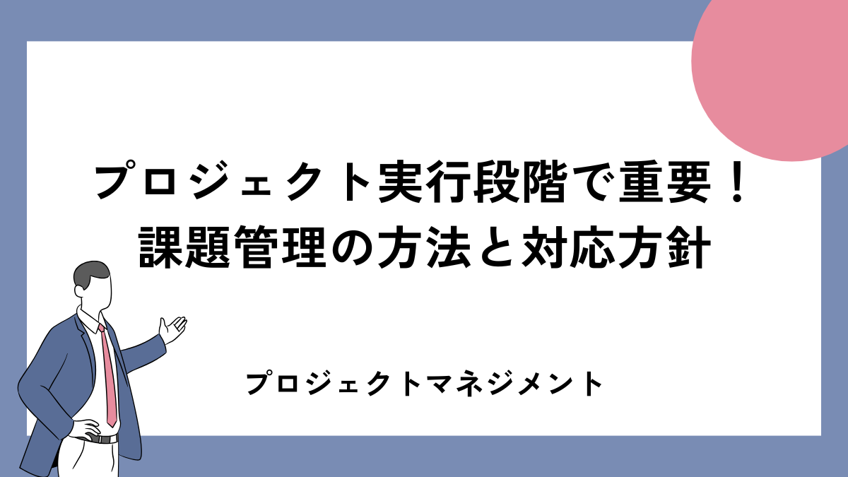 プロジェクト実行段階で重要！課題管理の方法と対応方針