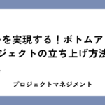 思いを実現する！ボトムアッププロジェクトの立ち上げ方法とは