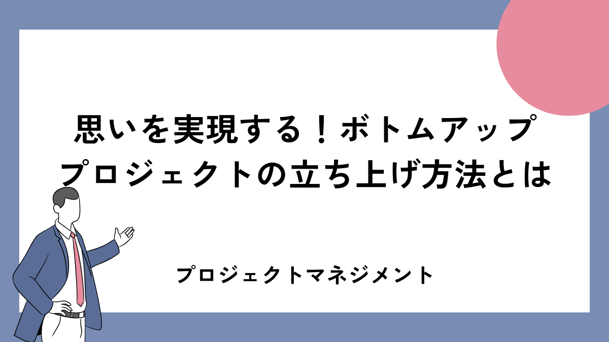 思いを実現する！ボトムアッププロジェクトの立ち上げ方法とは